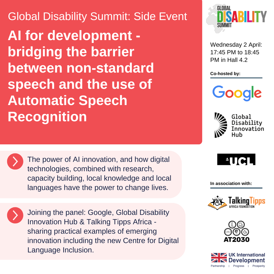 GDS side event flyer. AI for development - bridging the barrier between non-standard speech and the use of Automatic Speech Recognition. The power of AI innovation, and how digital technologies, combined with research, capacity building, local knowledge and local languages have the power to change lives. Joining the panel: Google, Global Disability Innovation Hub & Talking Tipps Africa - sharing practical examples of emerging innovation including the new Centre for Digital Language Inclusion.